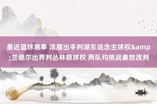 最近篮球赛事 浓眉出手判湖东说念主球权&兰德尔出界判丛林狼球权 两队均挑战奏效改判