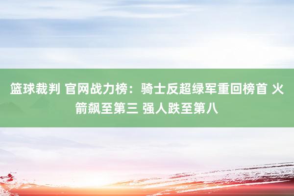 篮球裁判 官网战力榜：骑士反超绿军重回榜首 火箭飙至第三 强人跌至第八