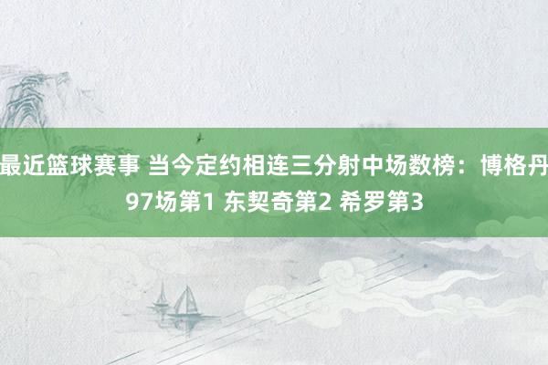 最近篮球赛事 当今定约相连三分射中场数榜：博格丹97场第1 东契奇第2 希罗第3