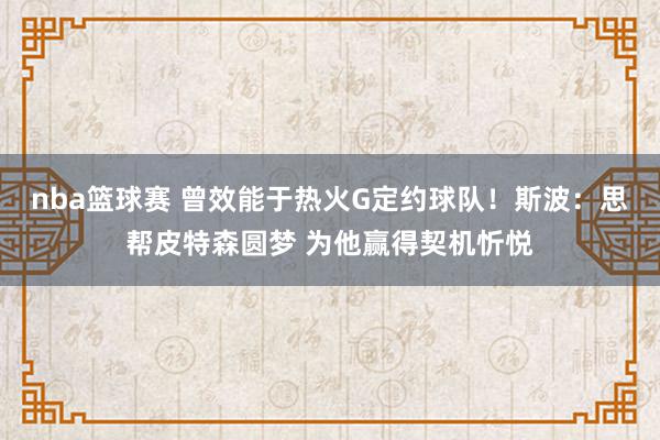 nba篮球赛 曾效能于热火G定约球队！斯波：思帮皮特森圆梦 为他赢得契机忻悦