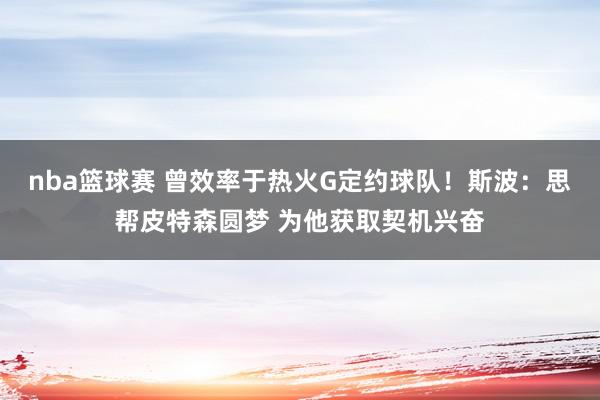 nba篮球赛 曾效率于热火G定约球队！斯波：思帮皮特森圆梦 为他获取契机兴奋