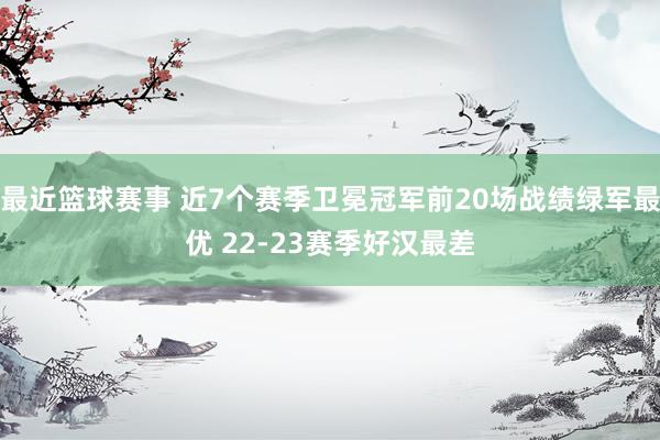 最近篮球赛事 近7个赛季卫冕冠军前20场战绩绿军最优 22-23赛季好汉最差