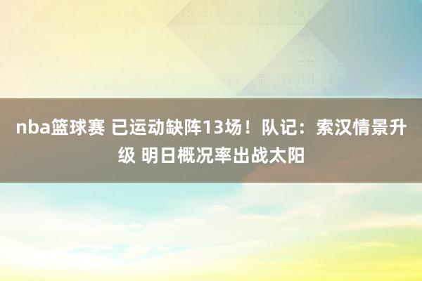 nba篮球赛 已运动缺阵13场！队记：索汉情景升级 明日概况率出战太阳