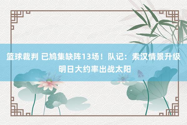 篮球裁判 已鸠集缺阵13场！队记：索汉情景升级 明日大约率出战太阳