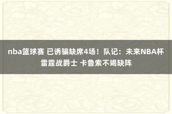 nba篮球赛 已诱骗缺席4场！队记：未来NBA杯雷霆战爵士 卡鲁索不竭缺阵