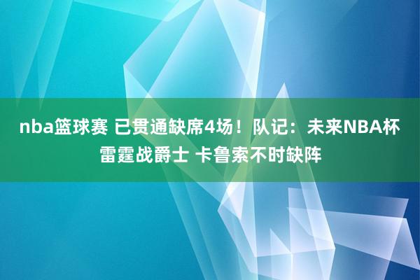 nba篮球赛 已贯通缺席4场！队记：未来NBA杯雷霆战爵士 卡鲁索不时缺阵