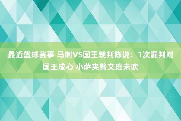 最近篮球赛事 马刺VS国王裁判陈说：1次漏判对国王成心 小萨夹臂文班未吹