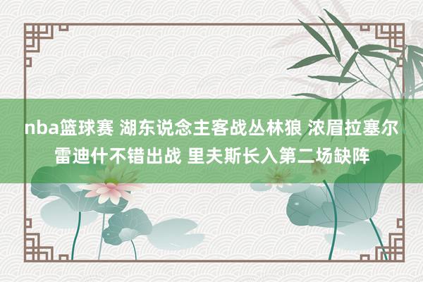 nba篮球赛 湖东说念主客战丛林狼 浓眉拉塞尔雷迪什不错出战 里夫斯长入第二场缺阵