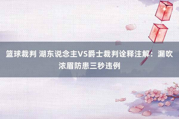 篮球裁判 湖东说念主VS爵士裁判诠释注解：漏吹浓眉防患三秒违例