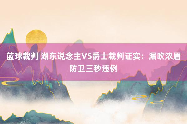 篮球裁判 湖东说念主VS爵士裁判证实：漏吹浓眉防卫三秒违例