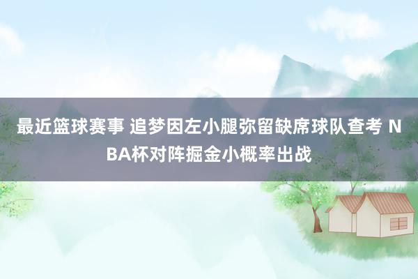 最近篮球赛事 追梦因左小腿弥留缺席球队查考 NBA杯对阵掘金小概率出战