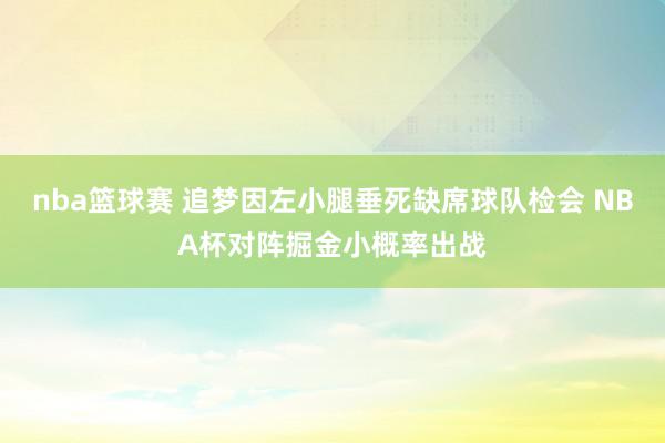 nba篮球赛 追梦因左小腿垂死缺席球队检会 NBA杯对阵掘金小概率出战