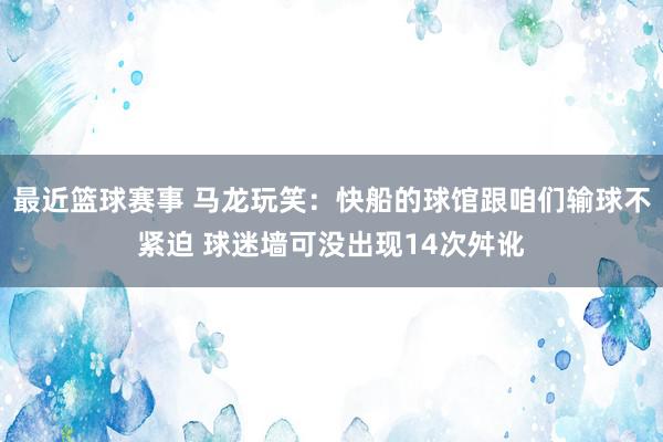 最近篮球赛事 马龙玩笑：快船的球馆跟咱们输球不紧迫 球迷墙可没出现14次舛讹