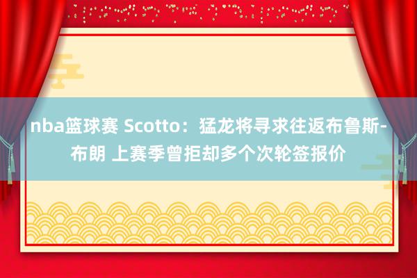 nba篮球赛 Scotto：猛龙将寻求往返布鲁斯-布朗 上赛季曾拒却多个次轮签报价