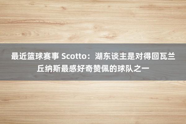 最近篮球赛事 Scotto：湖东谈主是对得回瓦兰丘纳斯最感好奇赞佩的球队之一