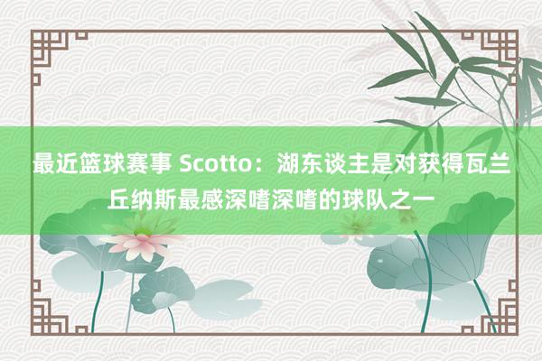 最近篮球赛事 Scotto：湖东谈主是对获得瓦兰丘纳斯最感深嗜深嗜的球队之一