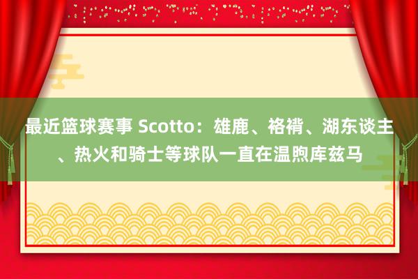 最近篮球赛事 Scotto：雄鹿、袼褙、湖东谈主、热火和骑士等球队一直在温煦库兹马