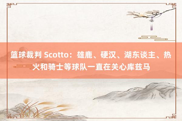 篮球裁判 Scotto：雄鹿、硬汉、湖东谈主、热火和骑士等球队一直在关心库兹马