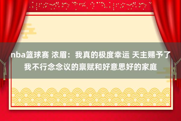 nba篮球赛 浓眉：我真的极度幸运 天主赐予了我不行念念议的禀赋和好意思好的家庭