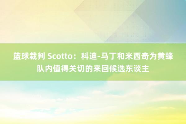 篮球裁判 Scotto：科迪-马丁和米西奇为黄蜂队内值得关切的来回候选东谈主