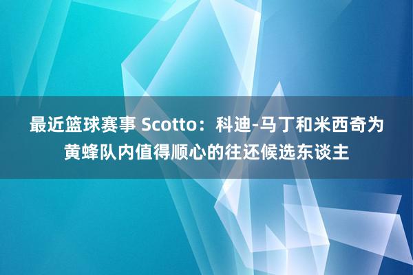 最近篮球赛事 Scotto：科迪-马丁和米西奇为黄蜂队内值得顺心的往还候选东谈主