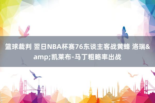 篮球裁判 翌日NBA杯赛76东谈主客战黄蜂 洛瑞&凯莱布-马丁粗略率出战