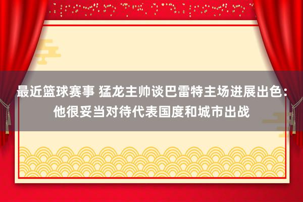 最近篮球赛事 猛龙主帅谈巴雷特主场进展出色：他很妥当对待代表国度和城市出战